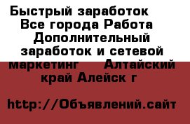 !!!Быстрый заработок!!! - Все города Работа » Дополнительный заработок и сетевой маркетинг   . Алтайский край,Алейск г.